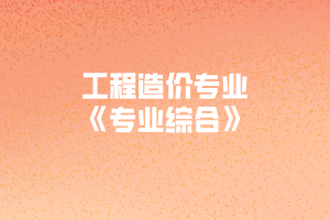 2020年黃岡師范學院專升本工程造價專業(yè)《專業(yè)綜合》考試大綱