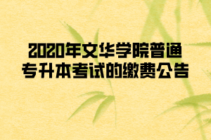 2020年文華學(xué)院普通專升本考試的繳費公告