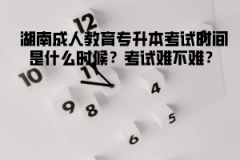 湖南成人教育專升本考試時(shí)間是什么時(shí)候？考試難不難？