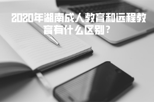 2020年湖南成人教育和遠程教育有什么區(qū)別?