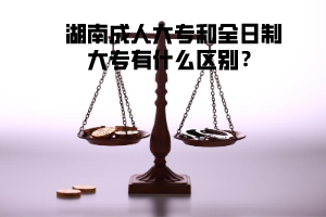 湖南成人大專(zhuān)和全日制大專(zhuān)有什么區(qū)別