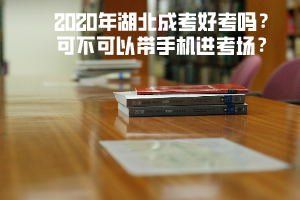 2020年湖北成考好考嗎 可不可以帶手機(jī)進(jìn)考場(chǎng)