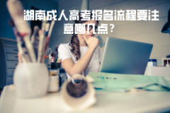 湖南成人高考報(bào)名流程要注意哪幾點(diǎn)？