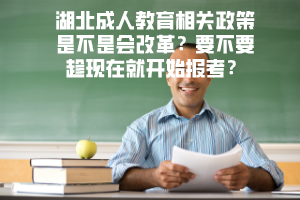 湖北成人教育相關政策是不是會改革要不要趁現(xiàn)在就開始報考