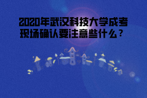 2020年武漢科技大學成考現(xiàn)場確認要注意些什么?