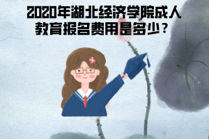 2020年湖北經(jīng)濟學院成人教育報名費用是多少