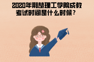 2020年荊楚理工學(xué)院成教考試時間是什么時候