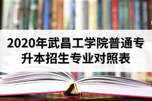 2020年武昌工學(xué)院普通專升本招生專業(yè)對(duì)照表