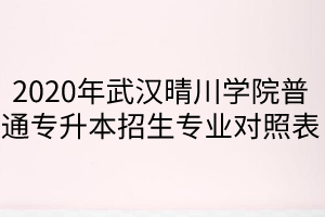 2020年武漢晴川學院普通專升本招生專業(yè)對照表