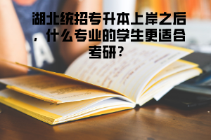 湖北統(tǒng)招專升本上岸之后，什么專業(yè)的學(xué)生更適合考研 