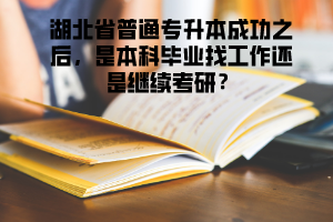 湖北省普通專升本成功之后,是本科畢業(yè)找工作還是繼續(xù)考研