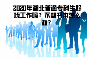 2020年湖北普通專科生好找工作嗎不想升本怎么辦
