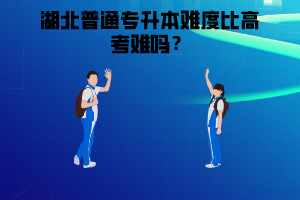 湖北普通專升本難度比高考難嗎？高考考不好是否還有必要參加湖北普通專升本