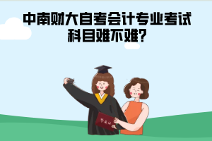 中南財(cái)大自考會(huì)計(jì)專業(yè)考試科目難不難?