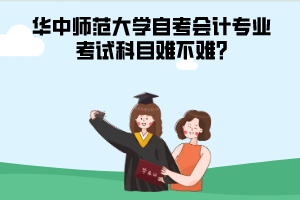 華中師范大學(xué)自考會計(jì)專業(yè)考試科目難不難?