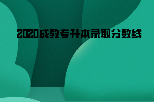 2020中南財(cái)大成教專升本錄取分?jǐn)?shù)線