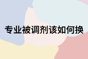 成考入學(xué)被調(diào)劑不喜歡的專業(yè)可以怎么換？