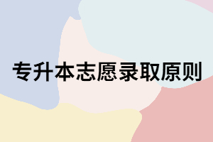 湖北專升本志愿錄取原則是什么？你知道嗎？