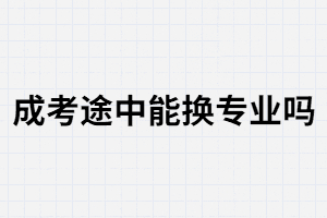 湖南成考途中能換專業(yè)嗎？換專業(yè)的條件是什么?