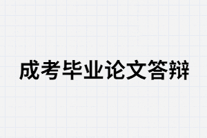 湖南成考畢業(yè)需要論文答辯嗎？答辯分那三步？