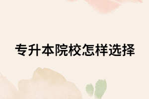 選擇專升本院校要看那幾點(diǎn)？