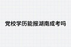 黨校學(xué)歷能報(bào)考湖南成考嗎？