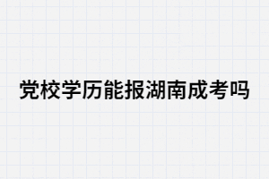 黨校學歷能報考湖南成考嗎？