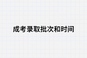湖南成考錄取的時(shí)間和批次是怎樣的？