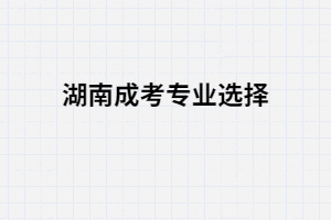 湖南成人高考選擇專業(yè)都有哪些類型？