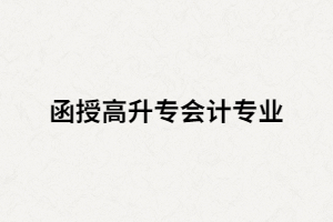 湖南函授高升專會(huì)計(jì)專業(yè)主要課程有哪些？