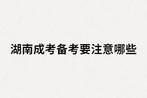湖南成人高考考生在備考時(shí)還有哪些要注意？