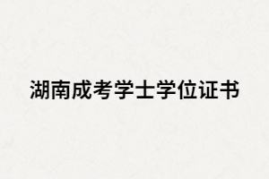 湖南成人高考學(xué)位學(xué)士證書有什么用？該如何申請？
