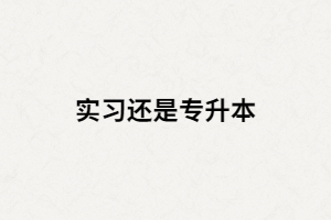 湖北大三畢業(yè)生是選擇專升本還是畢業(yè)實(shí)習(xí)？