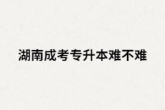 湖南成考專升本難嗎？沒過怎么辦？