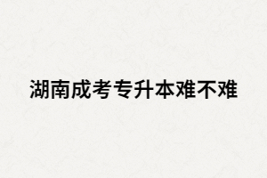 湖南成考專升本難嗎？沒(méi)過(guò)怎么辦？