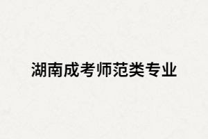 湖南成人高考師范類專業(yè)怎么樣？