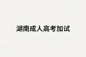 湖南成人高考加試是什么？什么情況下要加試？