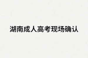 湖南成人高考現(xiàn)場要確認指紋嗎？還要準備哪些材料？