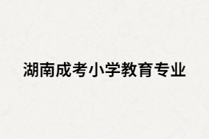 湖南成考小學(xué)教育專(zhuān)業(yè)就業(yè)前景怎么樣？