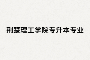 2020年荊楚理工學(xué)院專升本招生專業(yè)有哪些？