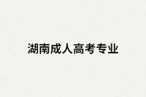 2021年湖南成人高考熱門專業(yè)都有哪些？