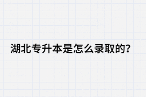 湖北專升本是怎么錄取的？錄取流程是怎樣的？
