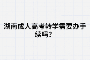 湖南成人高考轉(zhuǎn)學(xué)需要辦手續(xù)嗎？