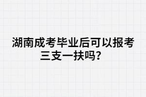 湖南成考畢業(yè)后可以報(bào)考三支一扶嗎？