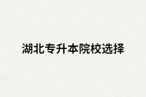 2021屆考生該如何選擇湖北專升本院校？