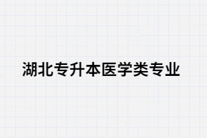  湖北專升本醫(yī)學(xué)類專業(yè)考生可以選擇哪些院校？