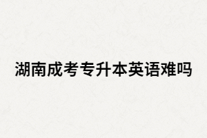 湖南成考專升本英語難嗎？基礎(chǔ)很差該怎么辦？