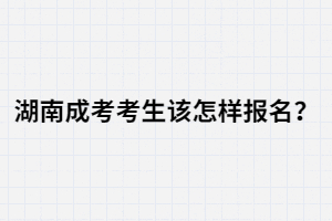 湖南成人高考考生該怎樣報(bào)名？報(bào)名流程有哪些？