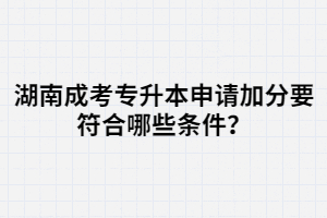 湖南成考專升本申請加分要符合哪些條件？
