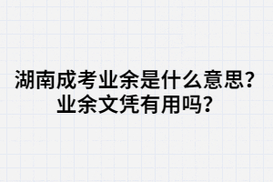 湖南成考業(yè)余是什么意思？業(yè)余文憑有用嗎？